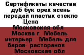 Сертификаты качества дуб бук орех ясень передай пластик стекло  › Цена ­ 100 000 - Московская обл., Москва г. Мебель, интерьер » Мебель для баров, ресторанов   . Московская обл.